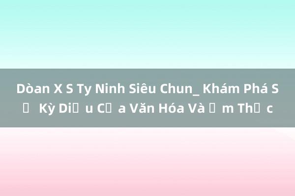 Dòan X S Ty Ninh Siêu Chun_ Khám Phá Sự Kỳ Diệu Của Văn Hóa Và Ẩm Thực