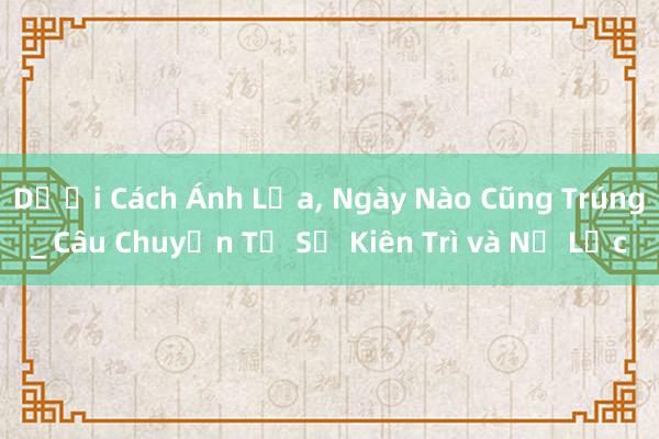 Dưới Cách Ánh Lửa， Ngày Nào Cũng Trúng_ Câu Chuyện Từ Sự Kiên Trì và Nỗ Lực