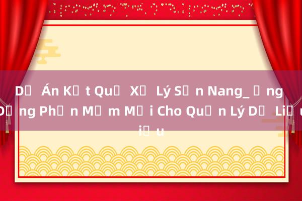 Dự Án Kết Quả Xử Lý Sản Nang_ Ứng Dụng Phần Mềm Mới Cho Quản Lý Dữ Liệu