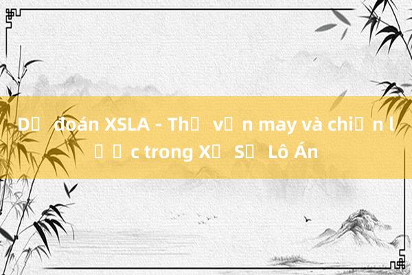 Dự đoán XSLA - Thử vận may và chiến lược trong Xổ Số Lô Án