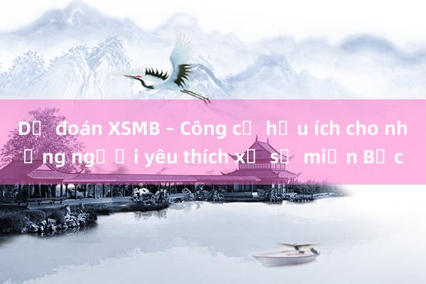 Dự đoán XSMB – Công cụ hữu ích cho những người yêu thích xổ số miền Bắc