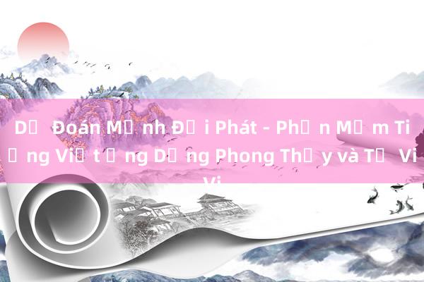 Dự Đoán Mệnh Đại Phát - Phần Mềm Tiếng Việt Ứng Dụng Phong Thủy và Tử Vi