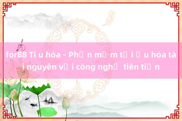 for88 Ti u hóa - Phần mềm tối ưu hóa tài nguyên với công nghệ tiên tiến