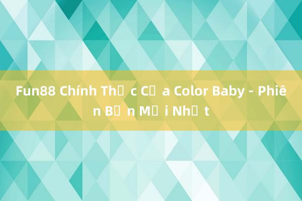 Fun88 Chính Thức Của Color Baby - Phiên Bản Mới Nhất