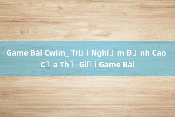 Game Bài Cwim_ Trải Nghiệm Đỉnh Cao Của Thế Giới Game Bài