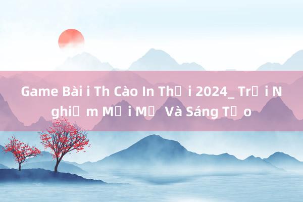 Game Bài i Th Cào In Thời 2024_ Trải Nghiệm Mới Mẻ Và Sáng Tạo