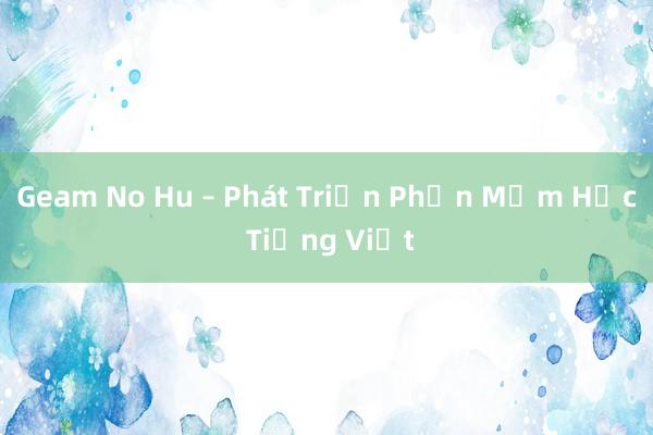 Geam No Hu – Phát Triển Phần Mềm Học Tiếng Việt