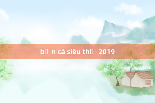 bắn cá siêu thị 2019