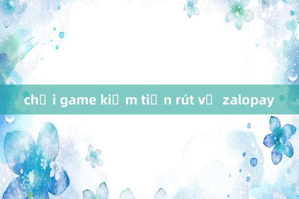 chơi game kiếm tiền rút về zalopay