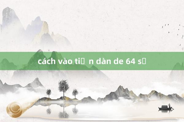 cách vào tiền dàn de 64 số