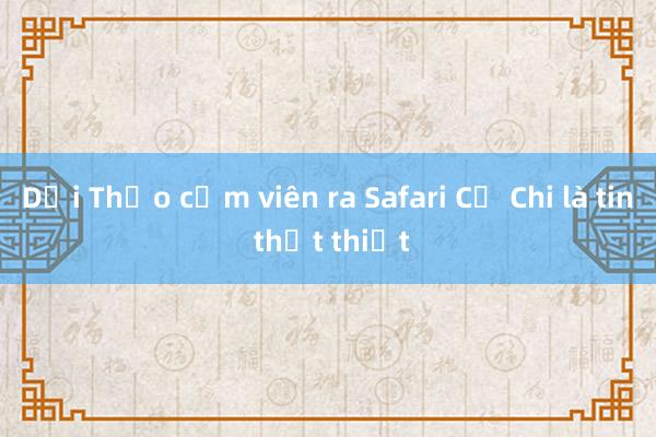 Dời Thảo cầm viên ra Safari Củ Chi là tin thất thiệt