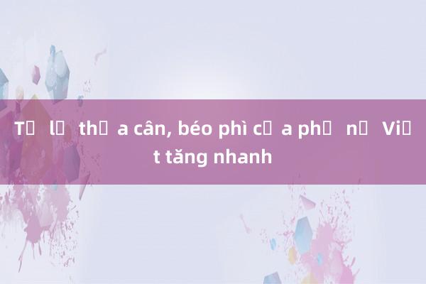 Tỷ lệ thừa cân， béo phì của phụ nữ Việt tăng nhanh