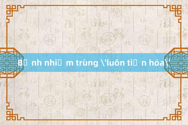 Bệnh nhiễm trùng 'luôn tiến hóa'