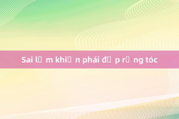 Sai lầm khiến phái đẹp rụng tóc