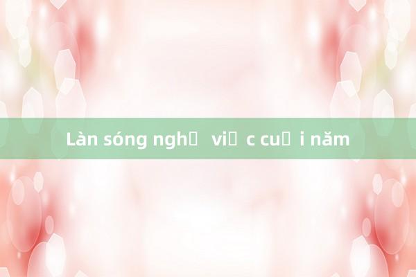 Làn sóng nghỉ việc cuối năm