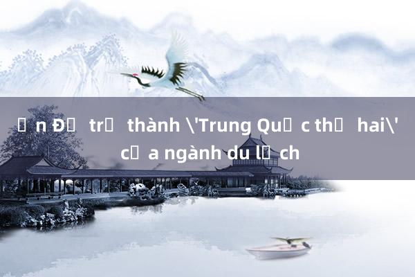 Ấn Độ trở thành 'Trung Quốc thứ hai' của ngành du lịch