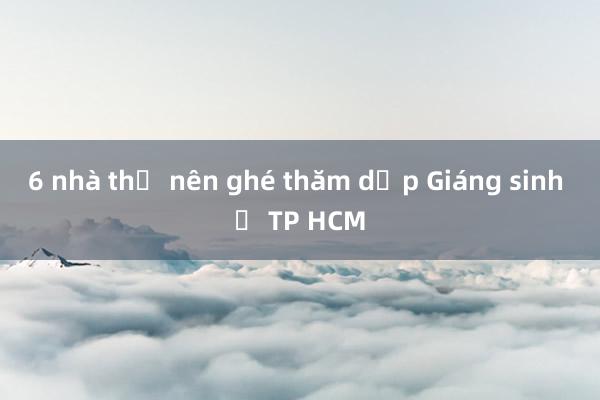 6 nhà thờ nên ghé thăm dịp Giáng sinh ở TP HCM