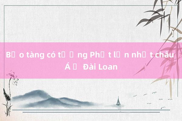 Bảo tàng có tượng Phật lớn nhất châu Á ở Đài Loan