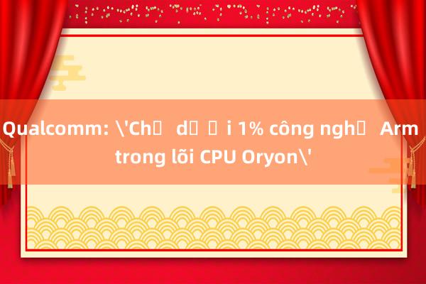 Qualcomm: 'Chỉ dưới 1% công nghệ Arm trong lõi CPU Oryon'