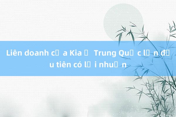 Liên doanh của Kia ở Trung Quốc lần đầu tiên có lợi nhuận