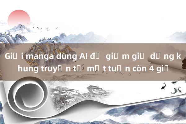 Giới manga dùng AI để giảm giờ dựng khung truyện từ một tuần còn 4 giờ