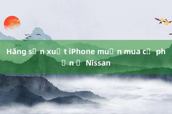 Hãng sản xuất iPhone muốn mua cổ phần ở Nissan