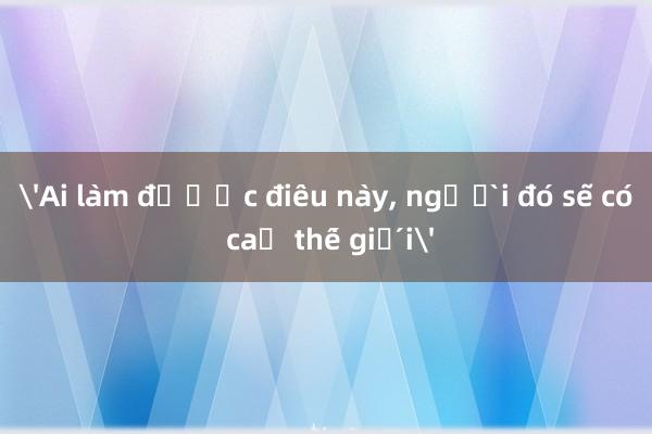 'Ai làm được điều này， người đó sẽ có cả thế giới'