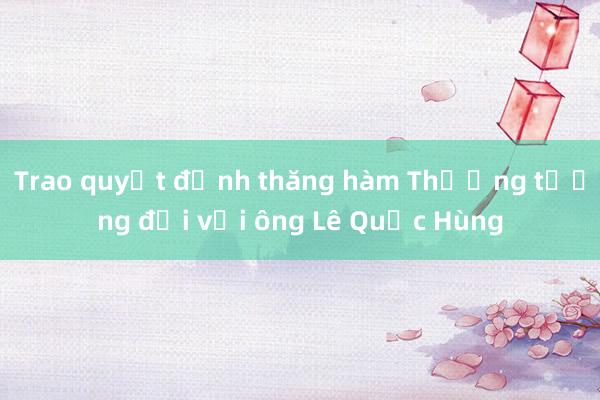 Trao quyết định thăng hàm Thượng tướng đối với ông Lê Quốc Hùng