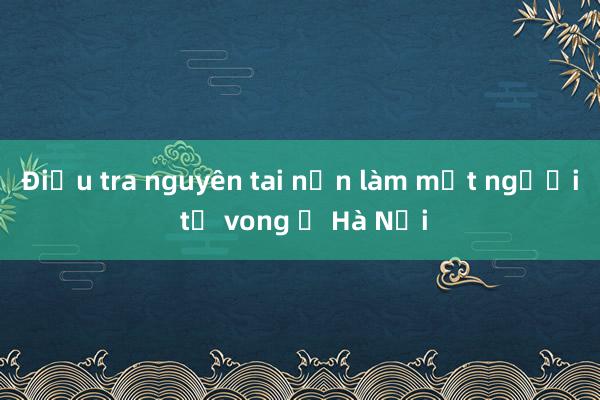 Điều tra nguyên tai nạn làm một người tử vong ở Hà Nội