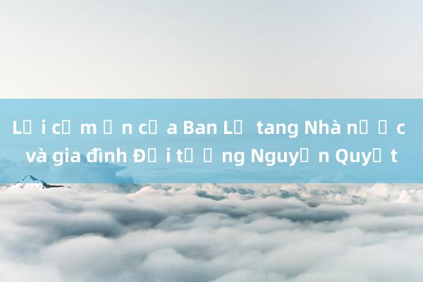 Lời cảm ơn của Ban Lễ tang Nhà nước và gia đình Đại tướng Nguyễn Quyết