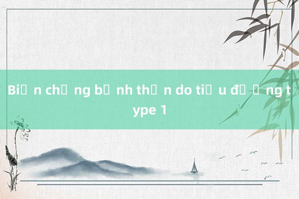 Biến chứng bệnh thận do tiểu đường type 1