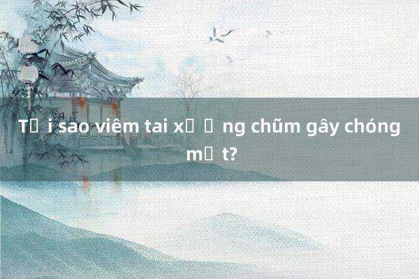 Tại sao viêm tai xương chũm gây chóng mặt?