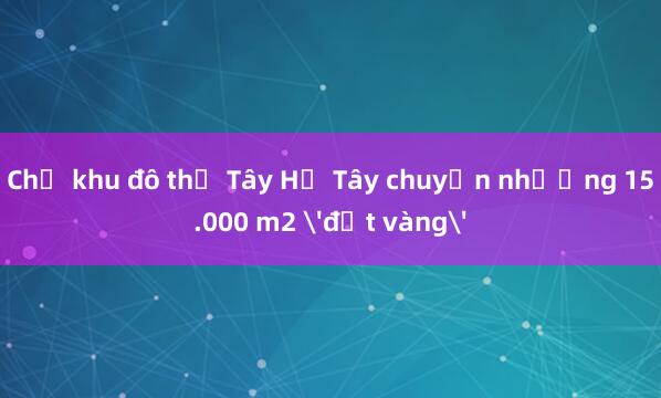 Chủ khu đô thị Tây Hồ Tây chuyển nhượng 15.000 m2 'đất vàng'